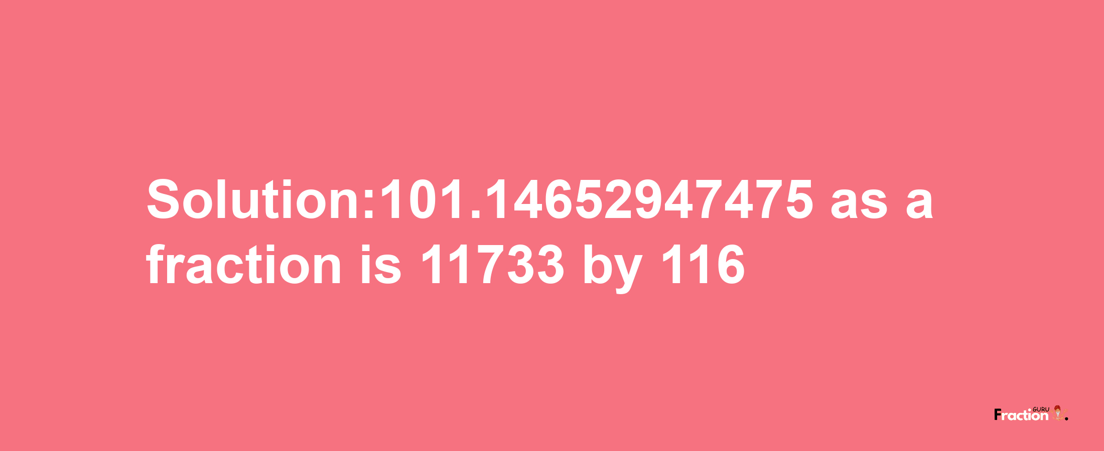 Solution:101.14652947475 as a fraction is 11733/116