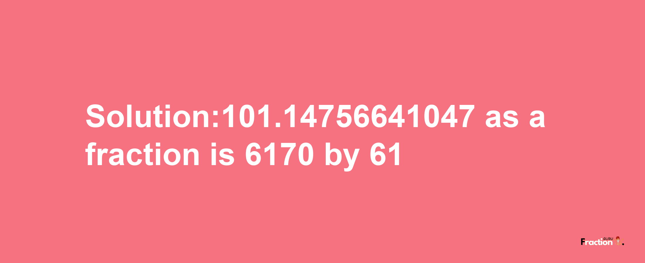 Solution:101.14756641047 as a fraction is 6170/61