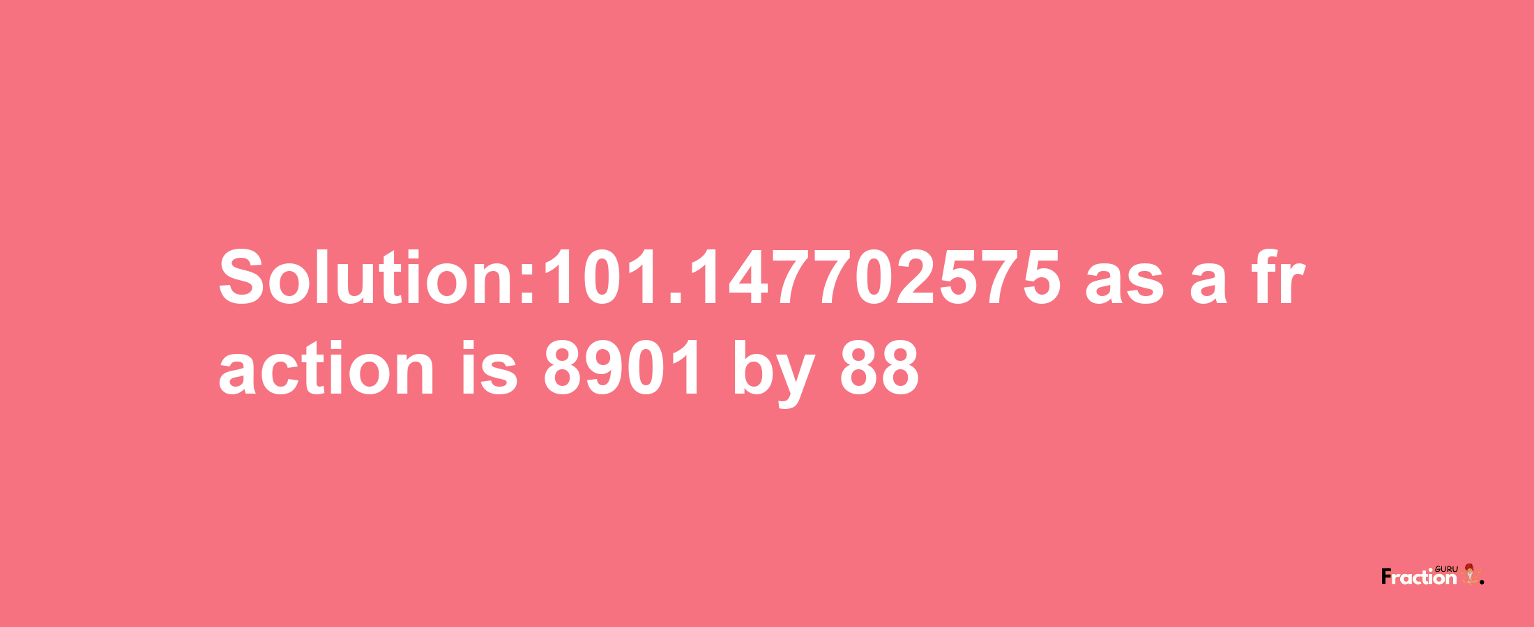 Solution:101.147702575 as a fraction is 8901/88