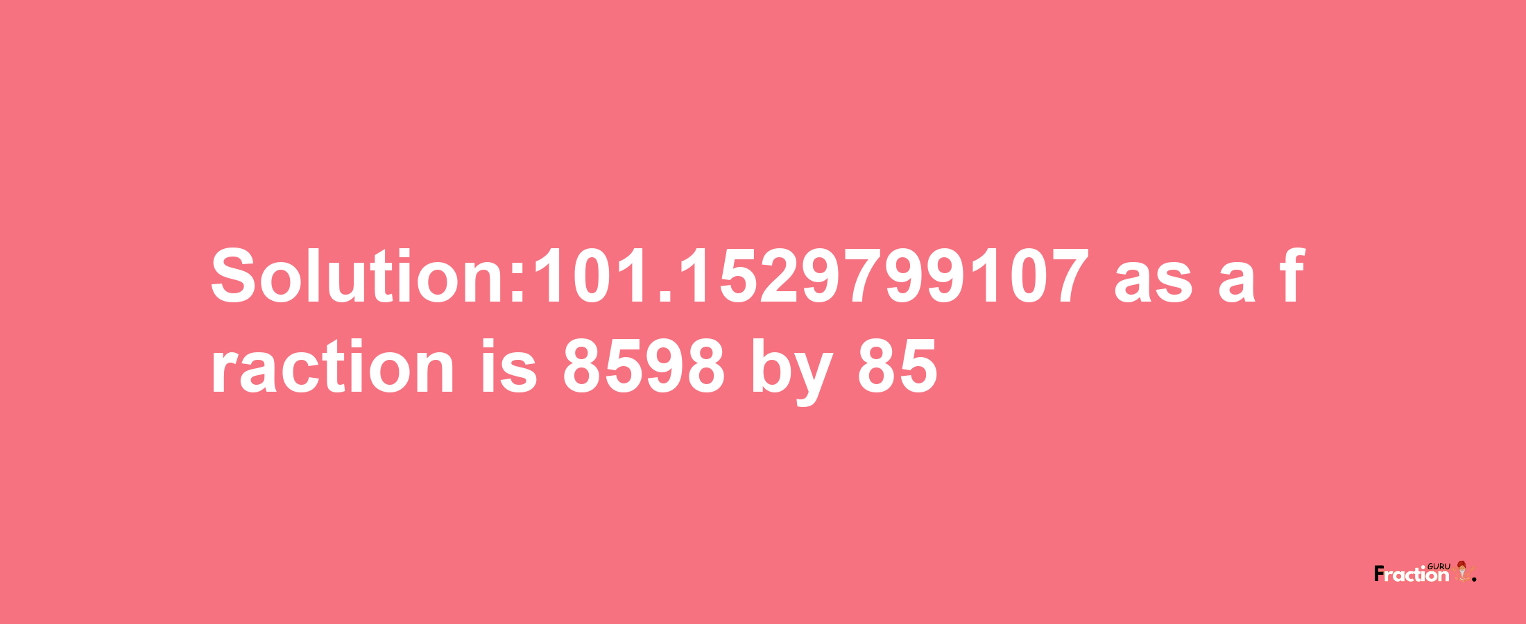 Solution:101.1529799107 as a fraction is 8598/85