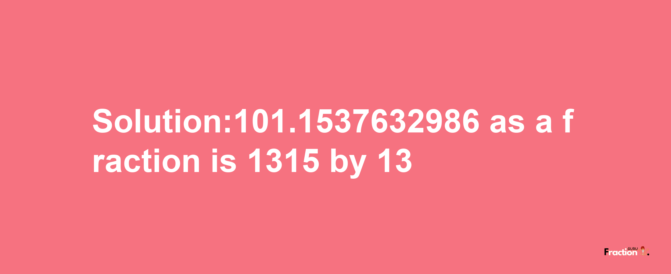 Solution:101.1537632986 as a fraction is 1315/13