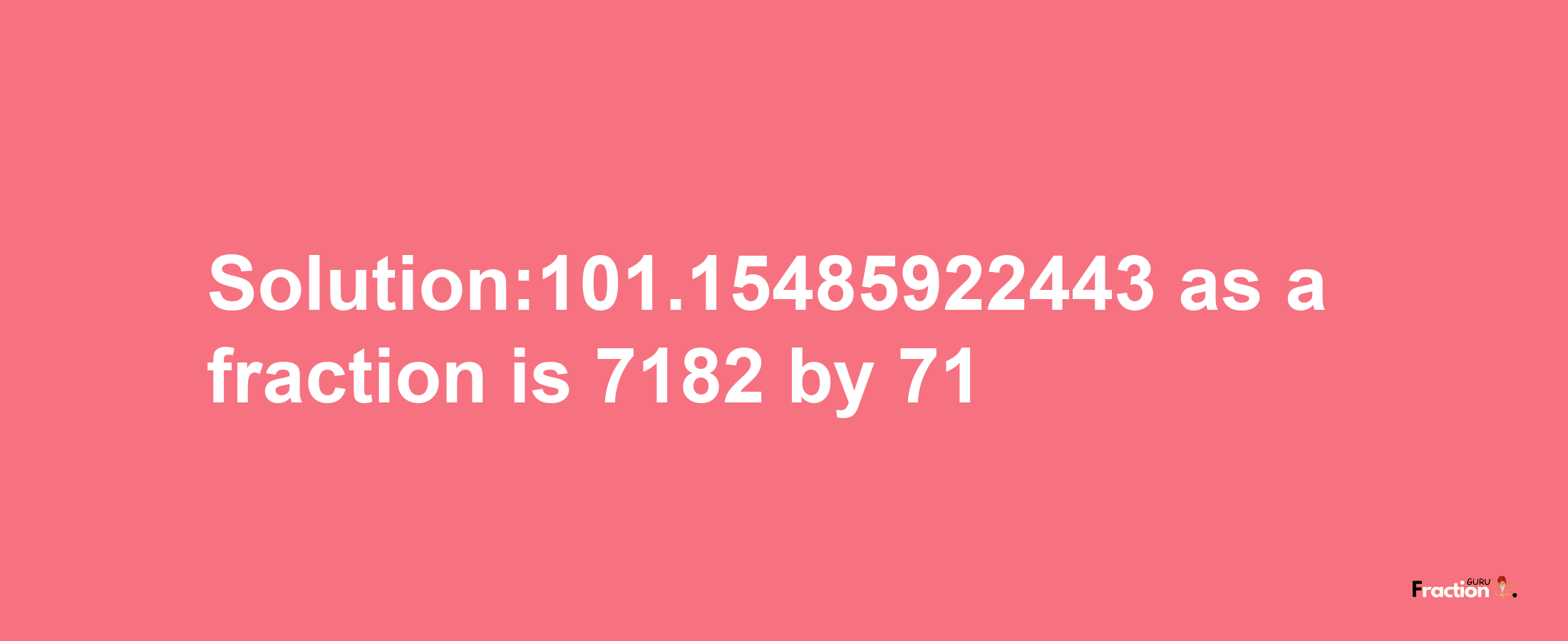 Solution:101.15485922443 as a fraction is 7182/71