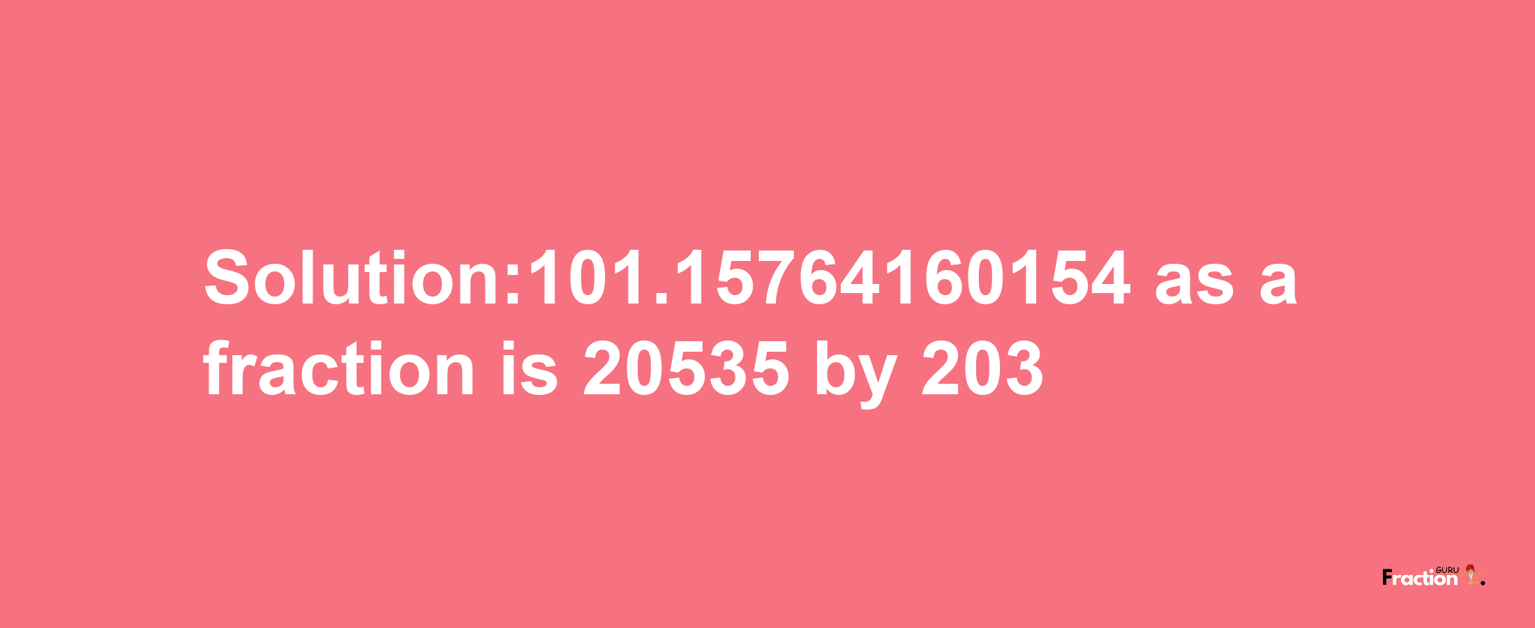 Solution:101.15764160154 as a fraction is 20535/203