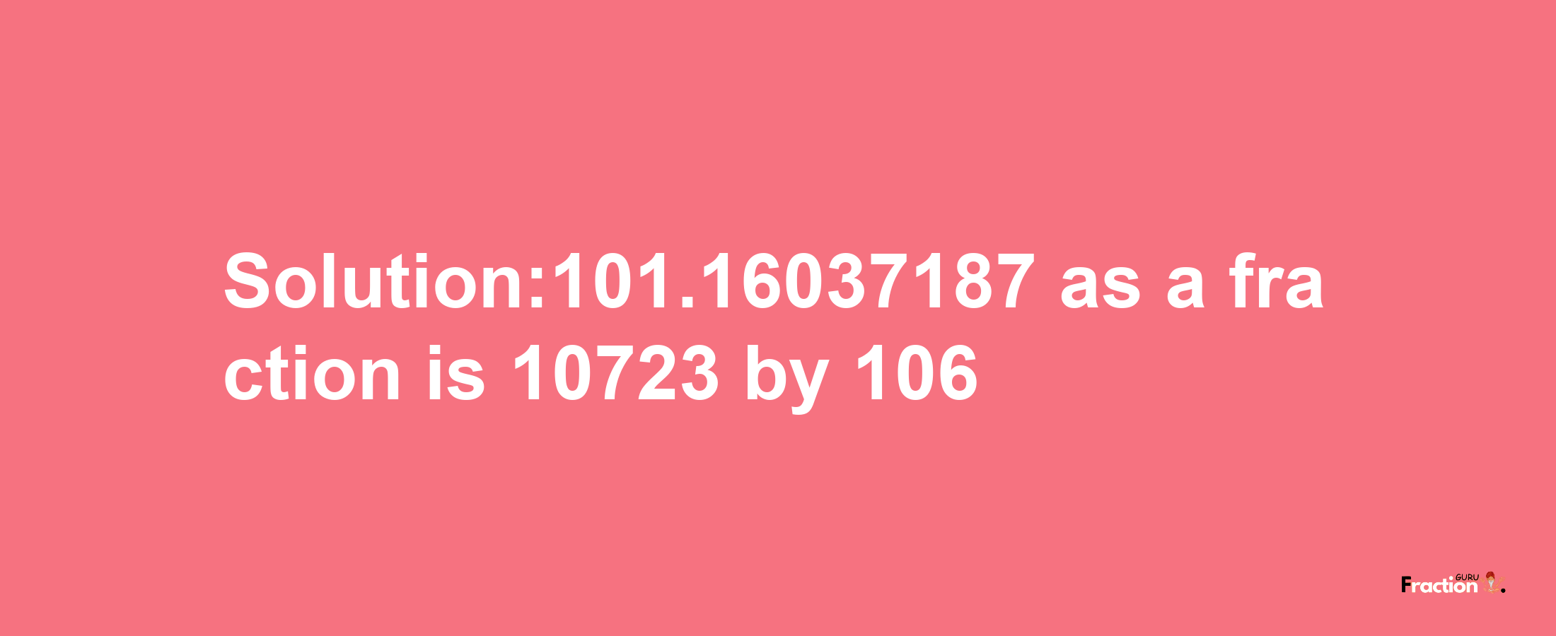 Solution:101.16037187 as a fraction is 10723/106