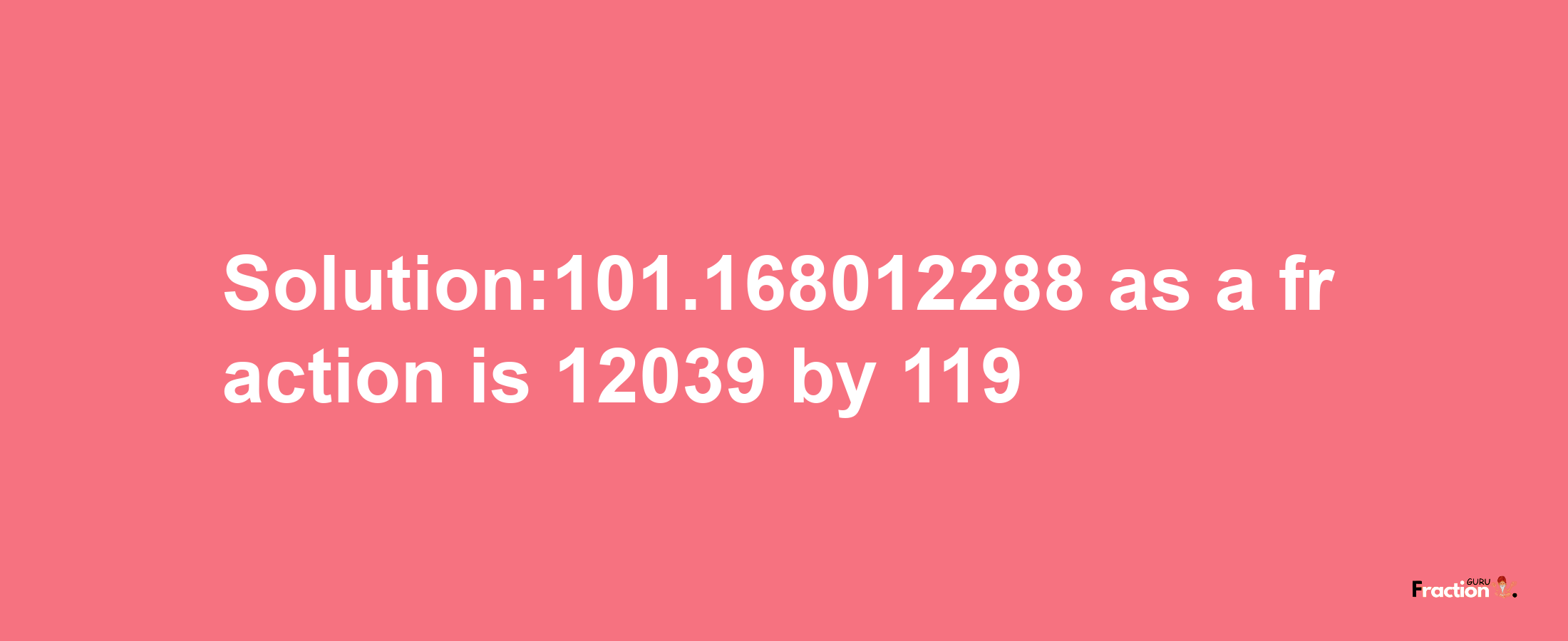 Solution:101.168012288 as a fraction is 12039/119