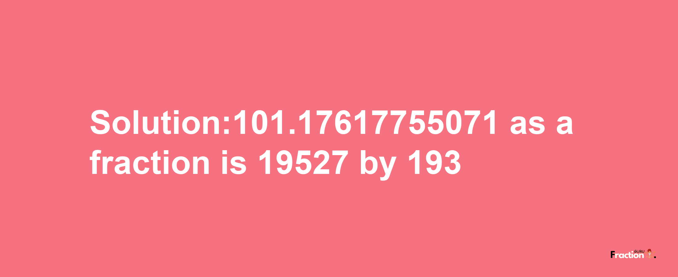 Solution:101.17617755071 as a fraction is 19527/193