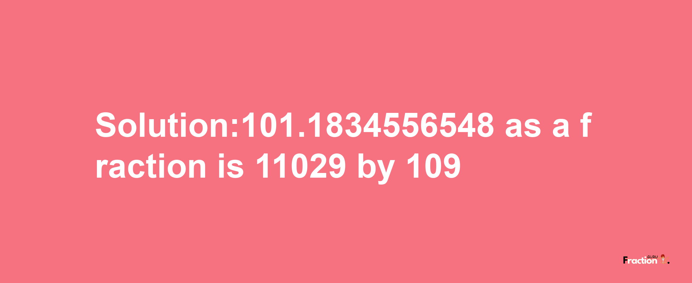 Solution:101.1834556548 as a fraction is 11029/109