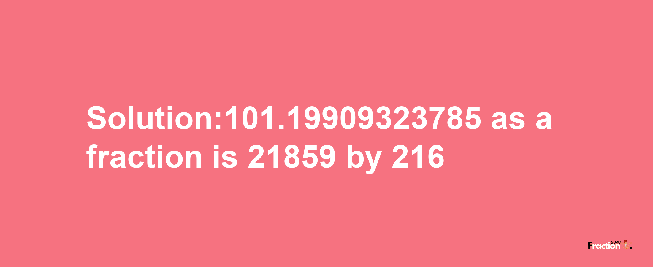 Solution:101.19909323785 as a fraction is 21859/216