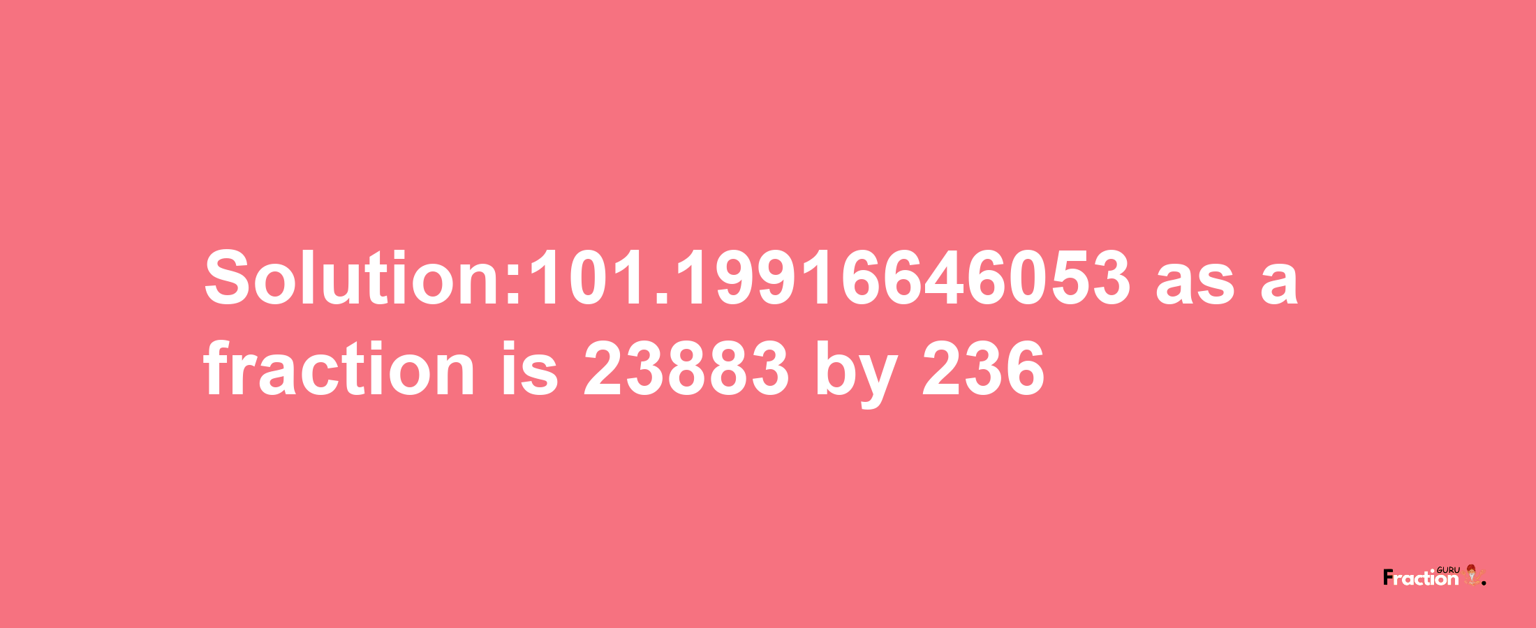 Solution:101.19916646053 as a fraction is 23883/236