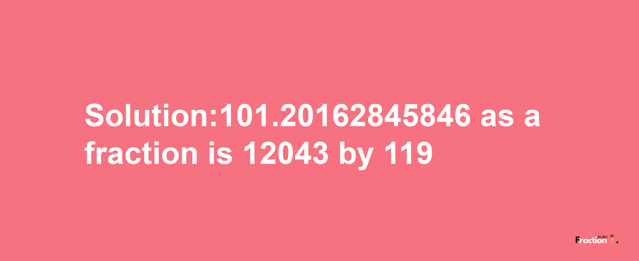 Solution:101.20162845846 as a fraction is 12043/119