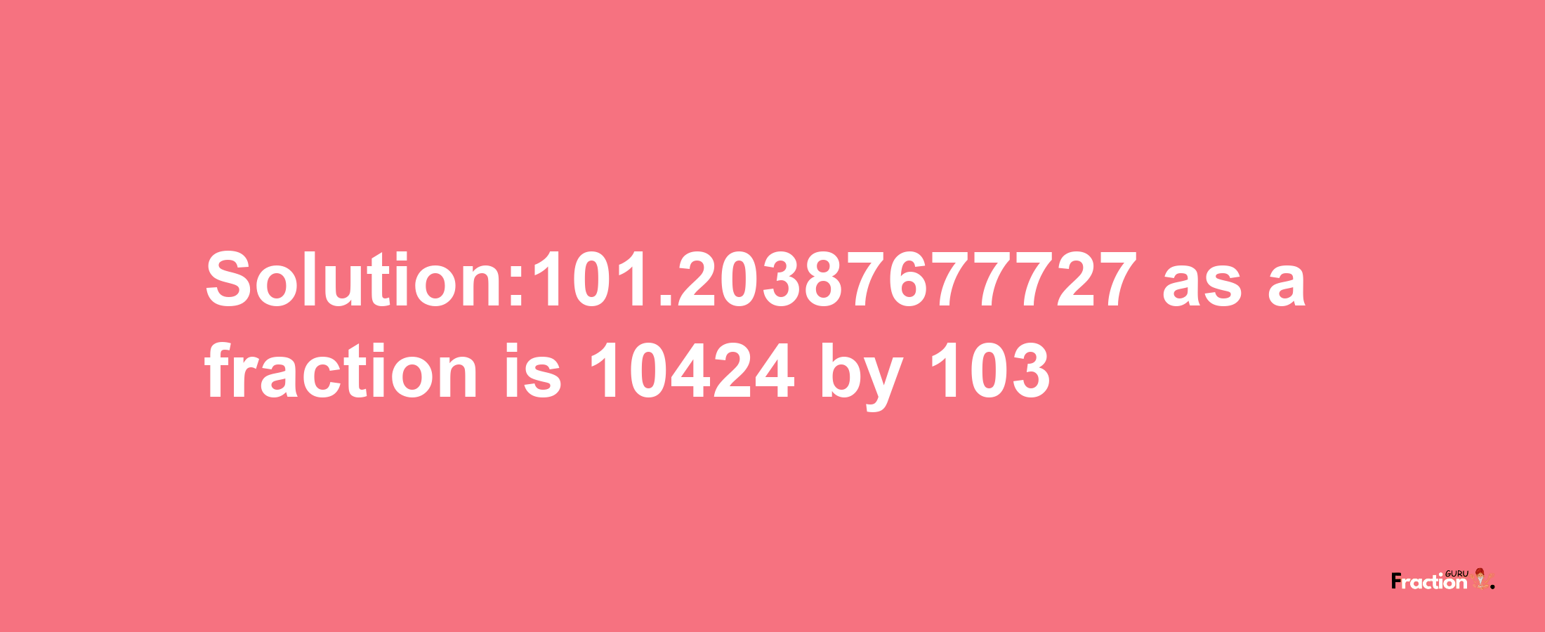 Solution:101.20387677727 as a fraction is 10424/103