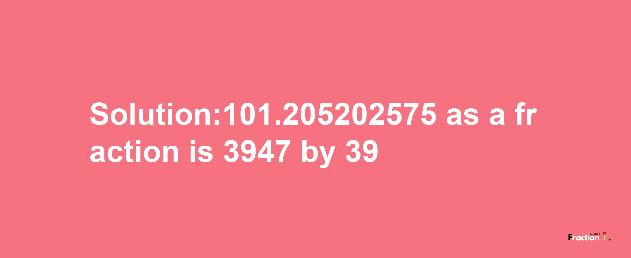 Solution:101.205202575 as a fraction is 3947/39