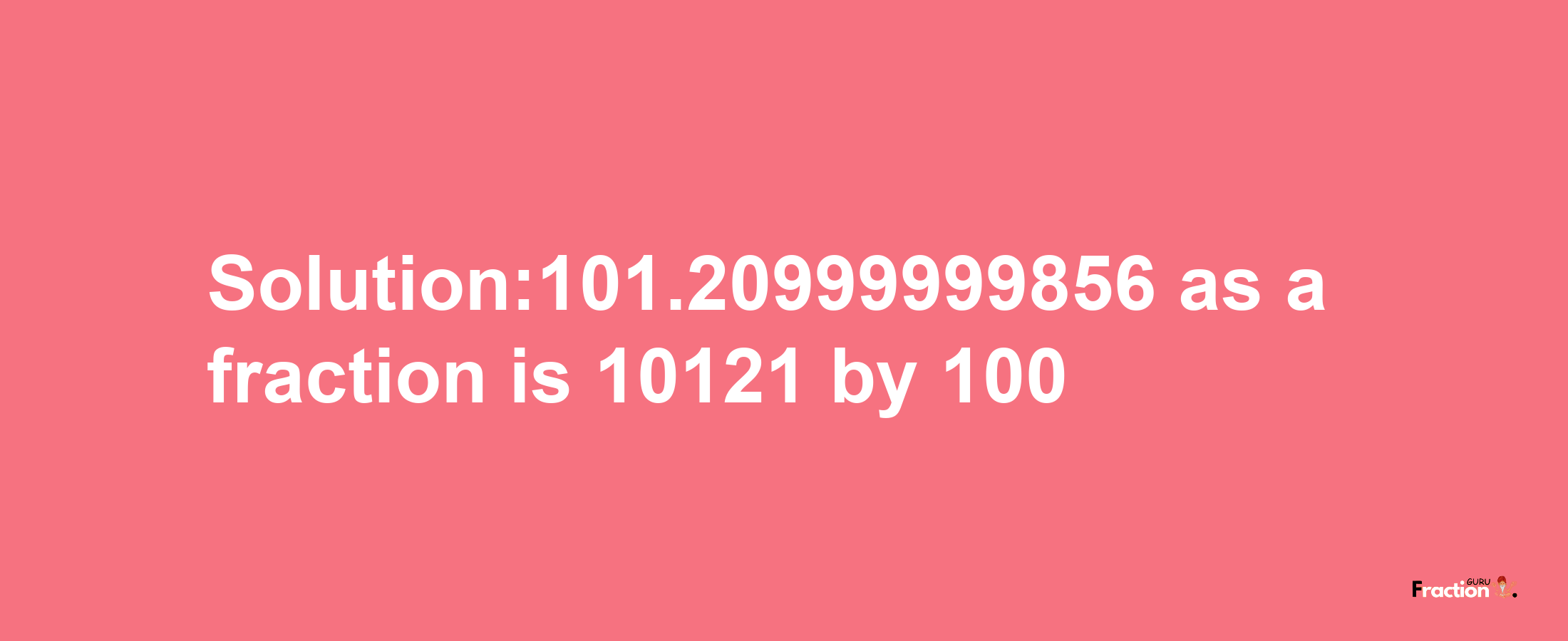 Solution:101.20999999856 as a fraction is 10121/100