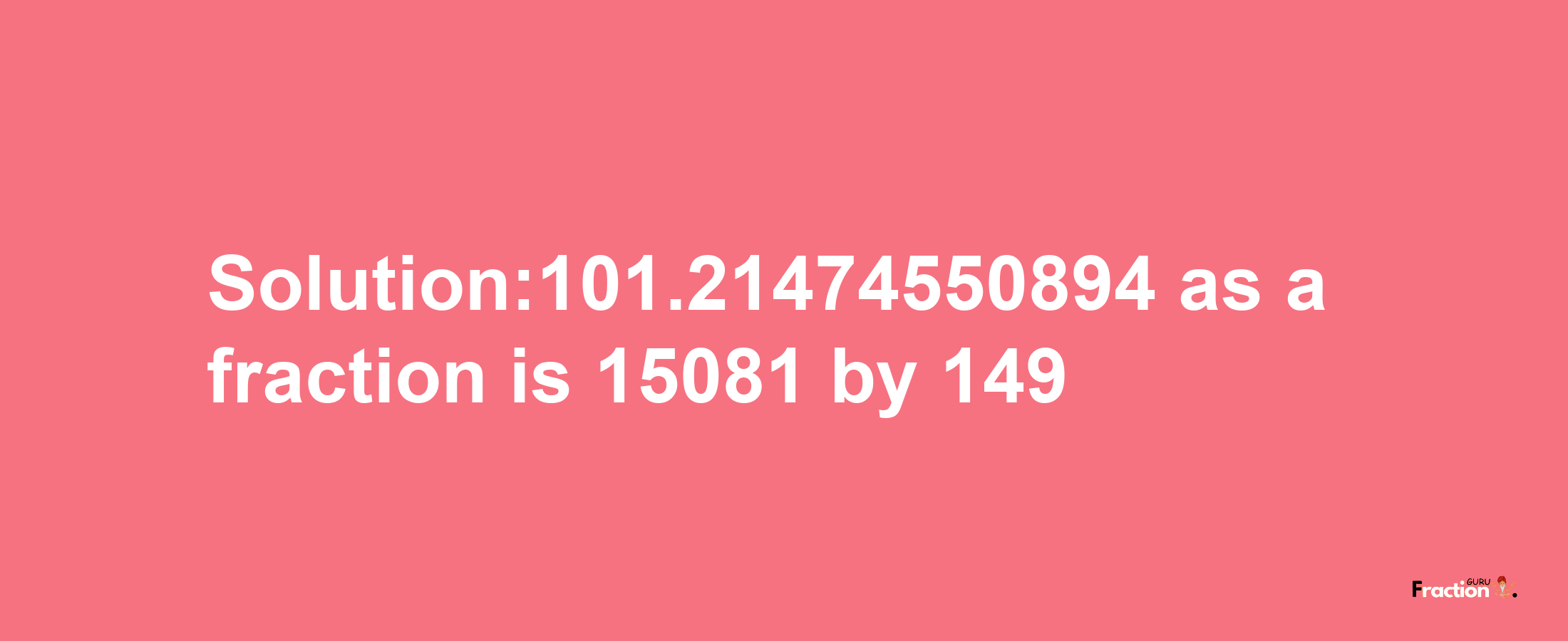 Solution:101.21474550894 as a fraction is 15081/149