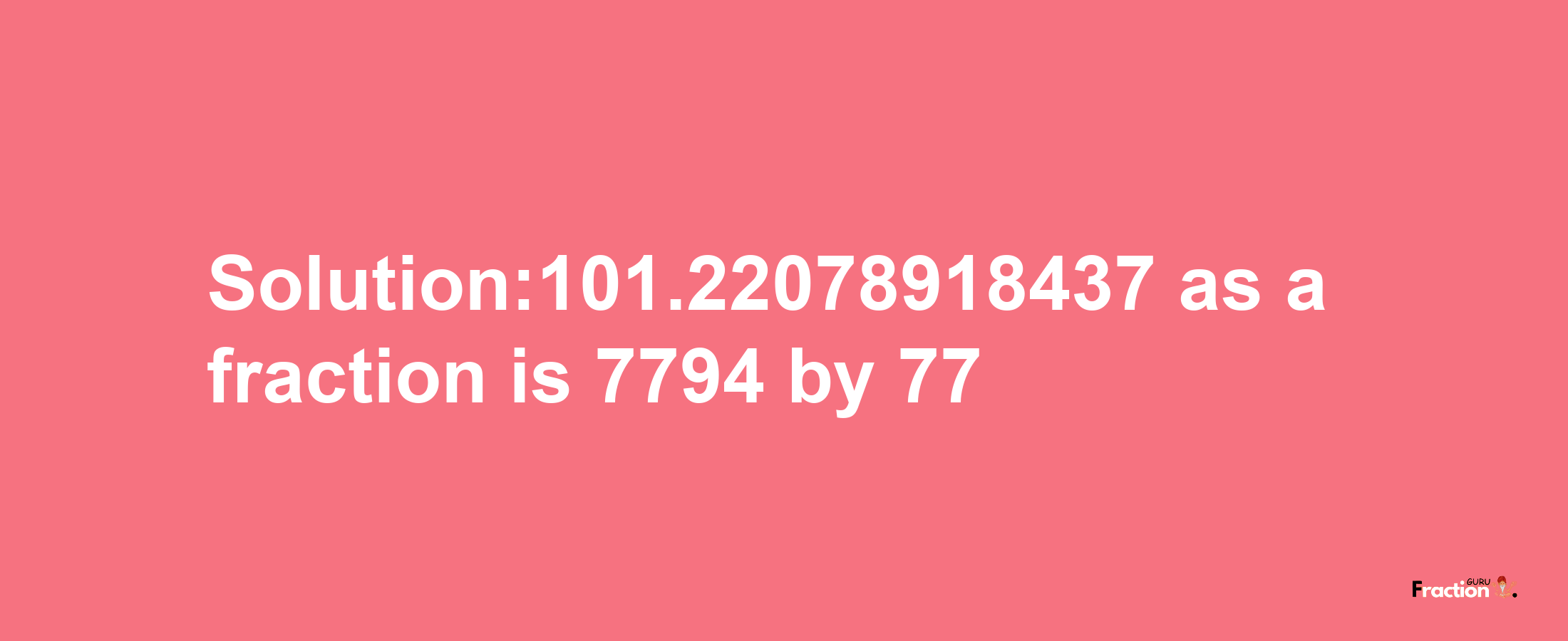 Solution:101.22078918437 as a fraction is 7794/77