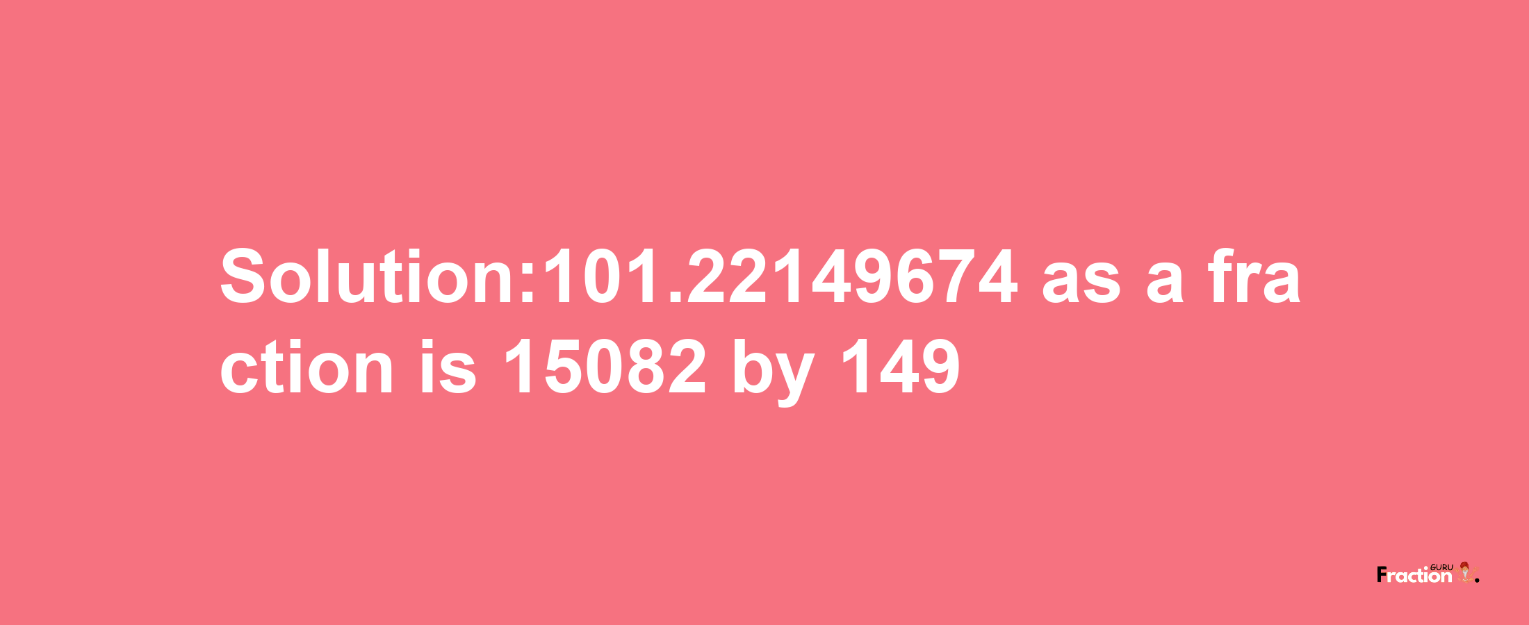 Solution:101.22149674 as a fraction is 15082/149