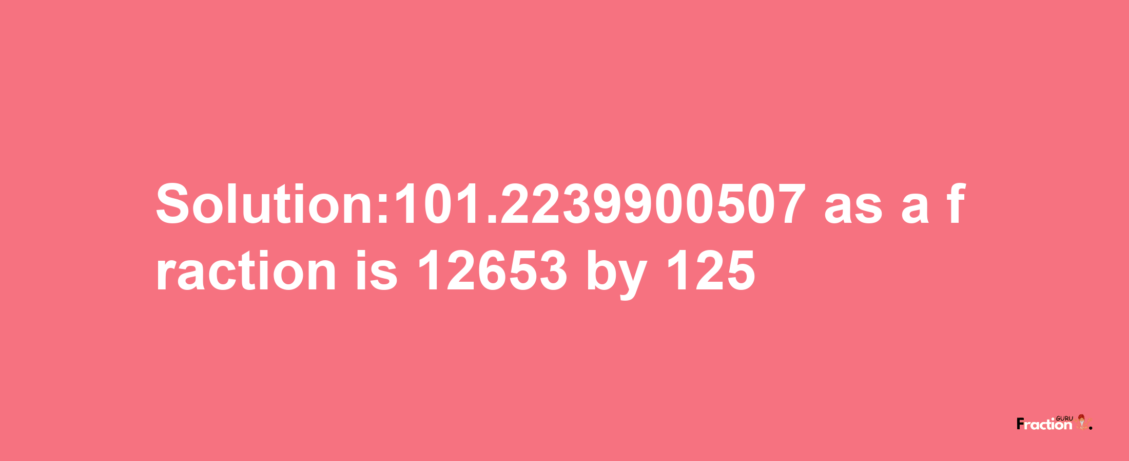 Solution:101.2239900507 as a fraction is 12653/125