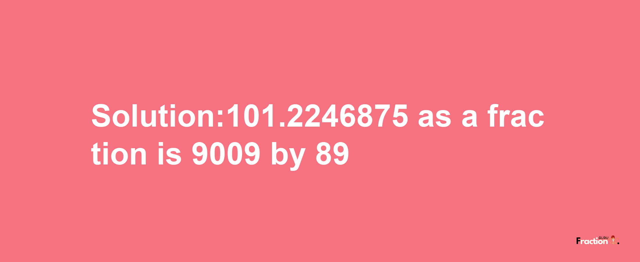 Solution:101.2246875 as a fraction is 9009/89