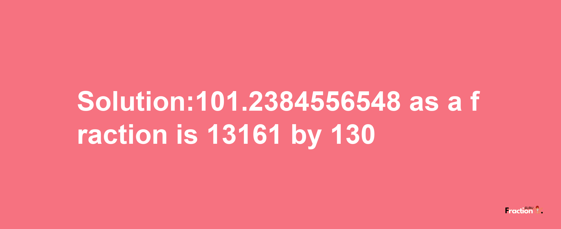 Solution:101.2384556548 as a fraction is 13161/130