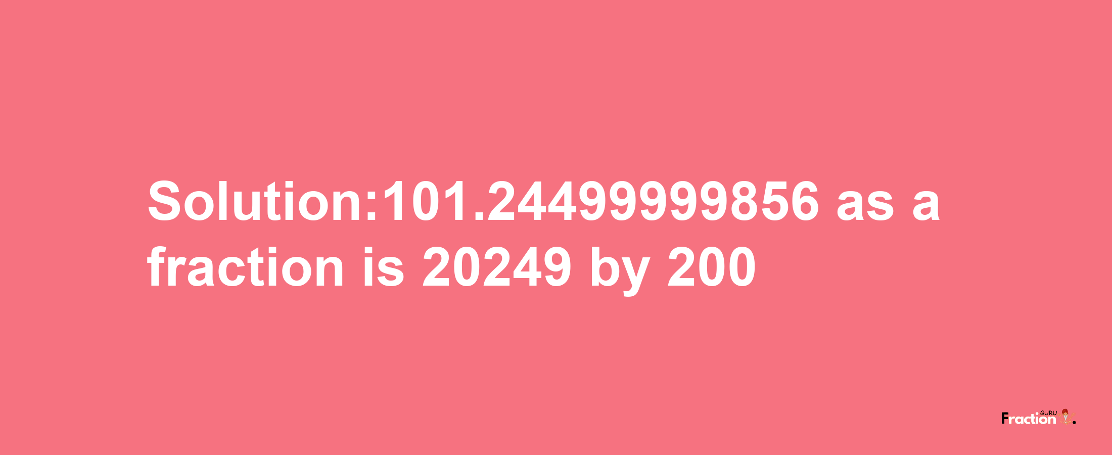 Solution:101.24499999856 as a fraction is 20249/200