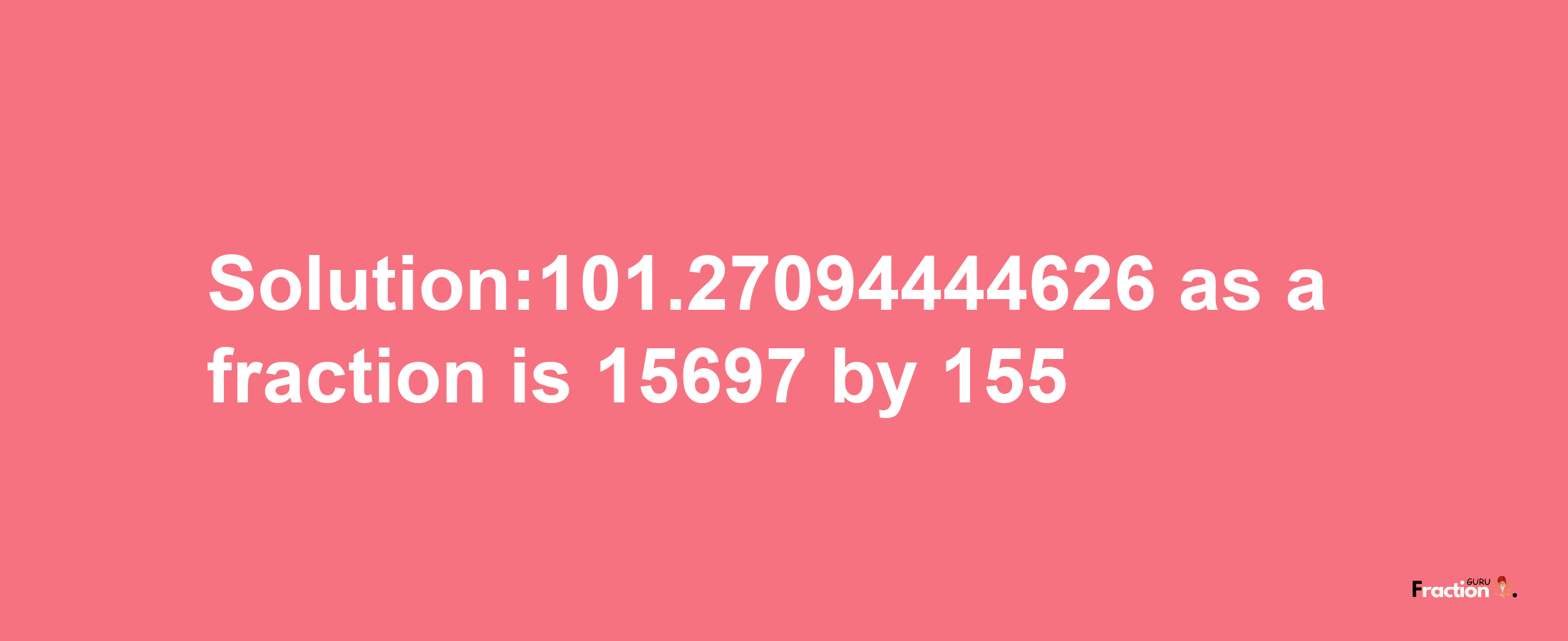 Solution:101.27094444626 as a fraction is 15697/155