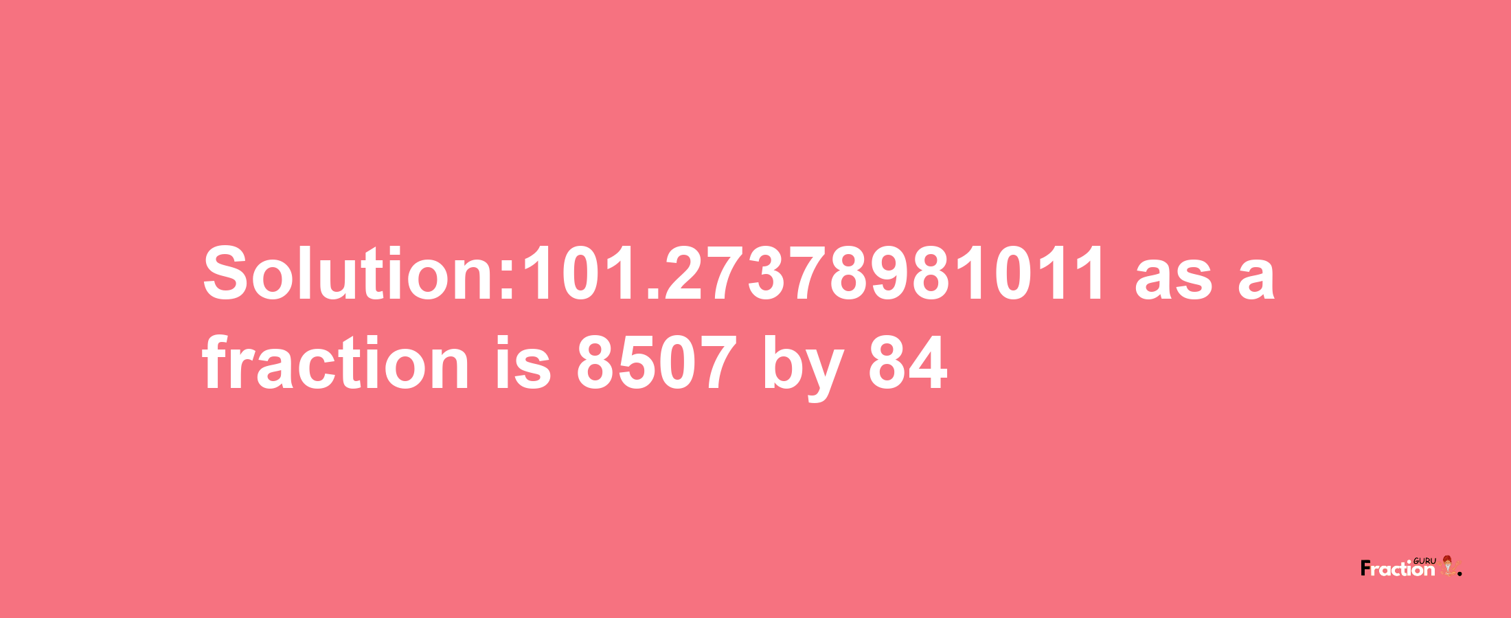 Solution:101.27378981011 as a fraction is 8507/84