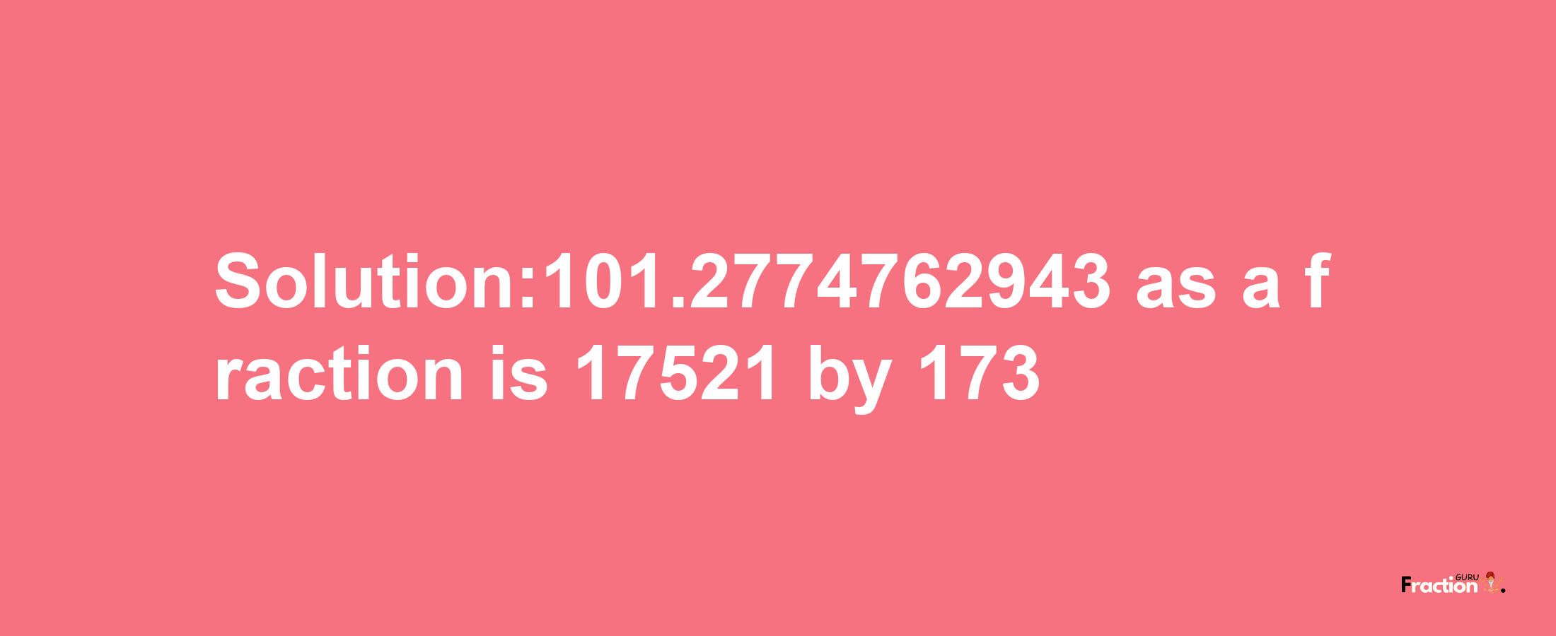 Solution:101.2774762943 as a fraction is 17521/173