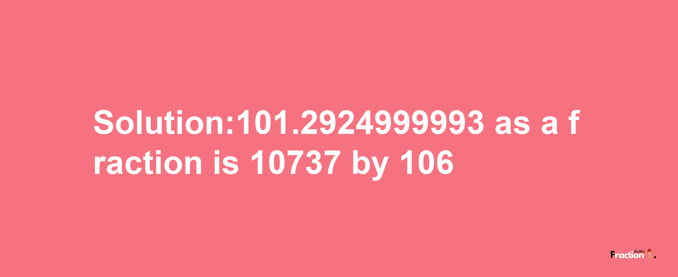 Solution:101.2924999993 as a fraction is 10737/106