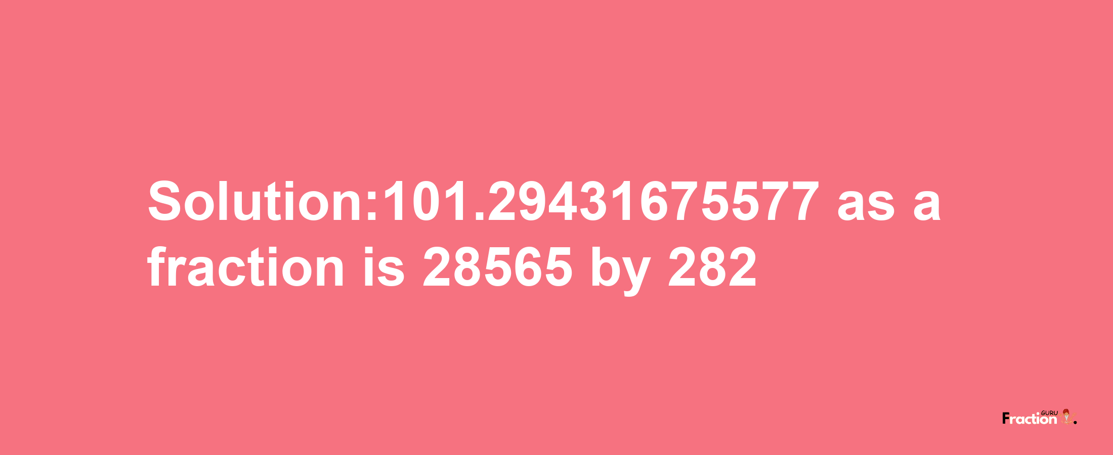 Solution:101.29431675577 as a fraction is 28565/282