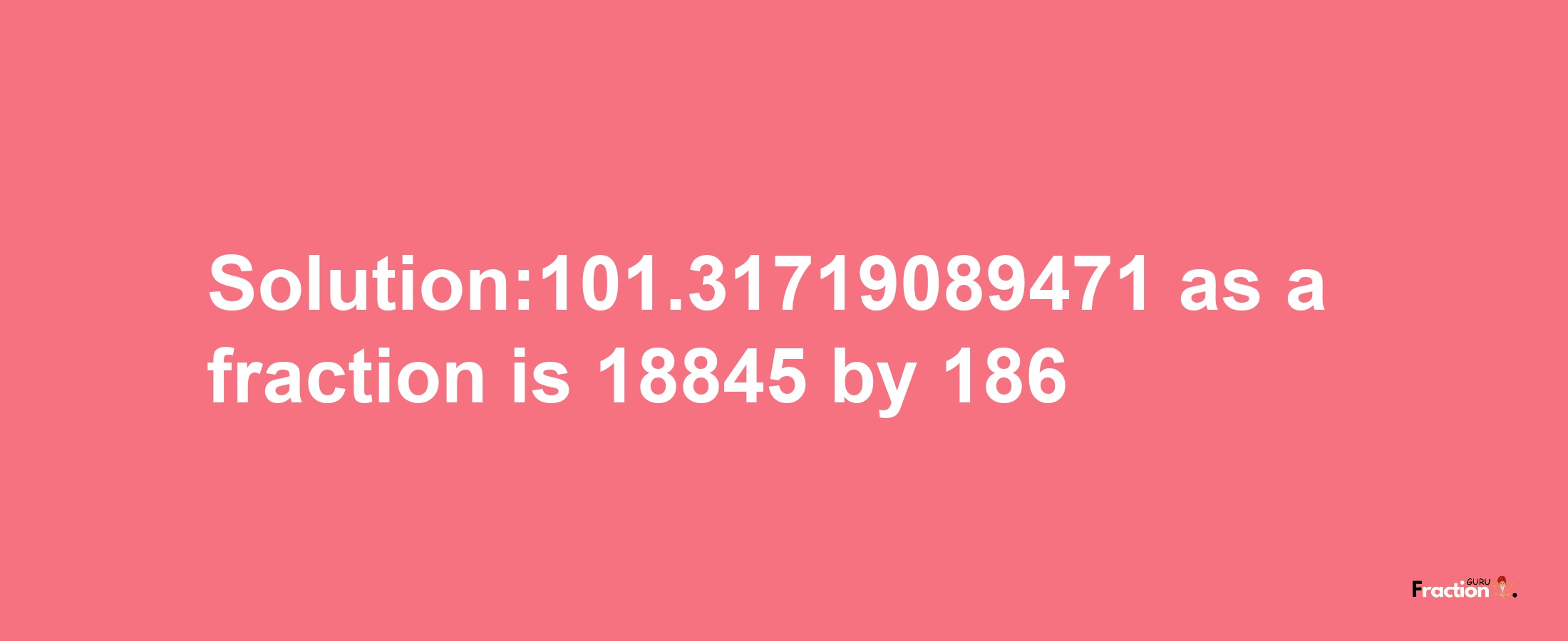 Solution:101.31719089471 as a fraction is 18845/186