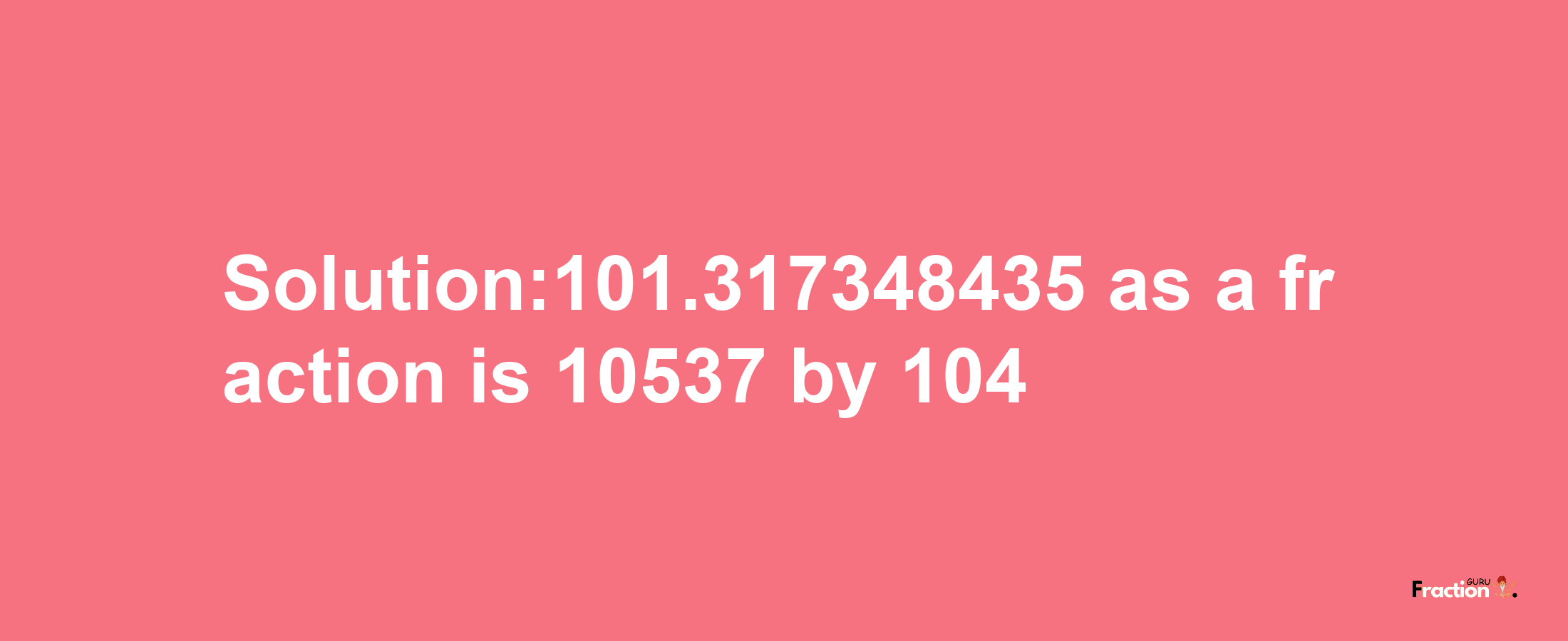 Solution:101.317348435 as a fraction is 10537/104