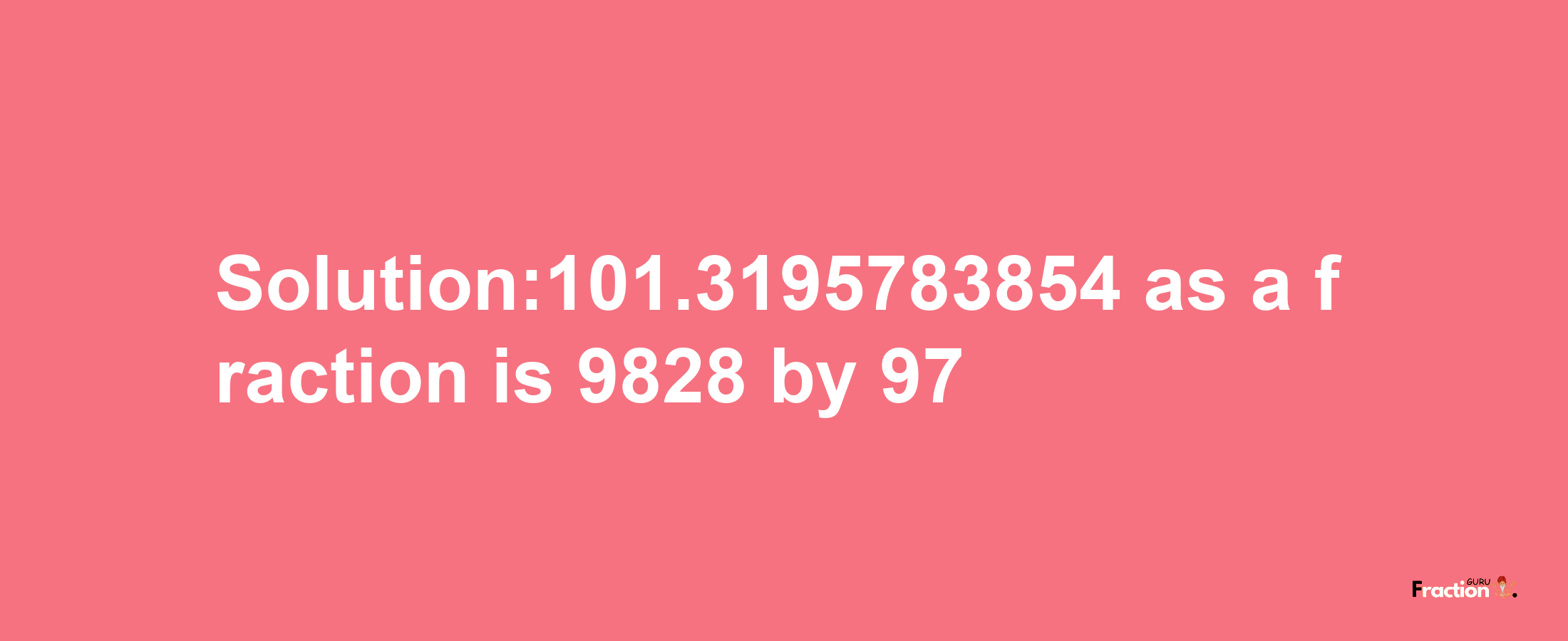 Solution:101.3195783854 as a fraction is 9828/97