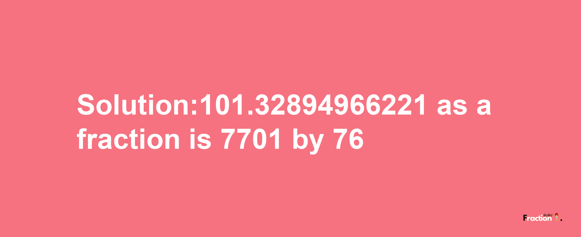 Solution:101.32894966221 as a fraction is 7701/76