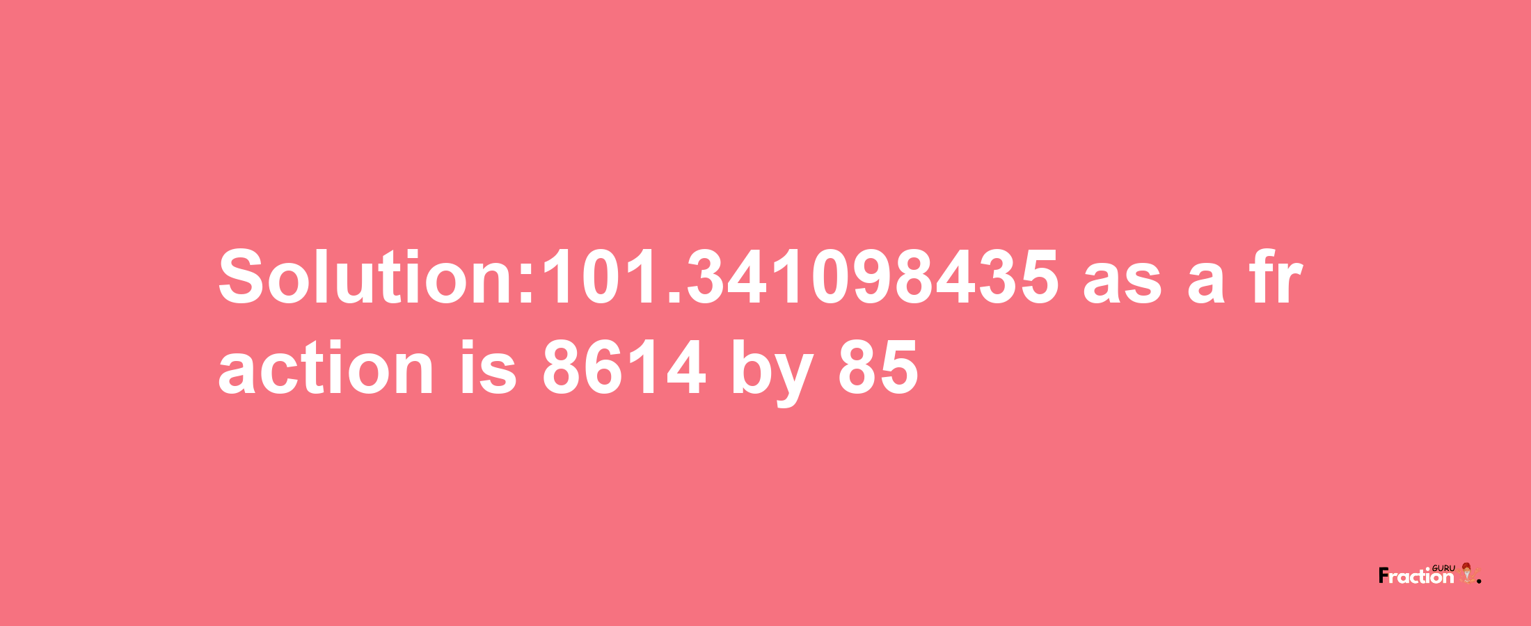 Solution:101.341098435 as a fraction is 8614/85