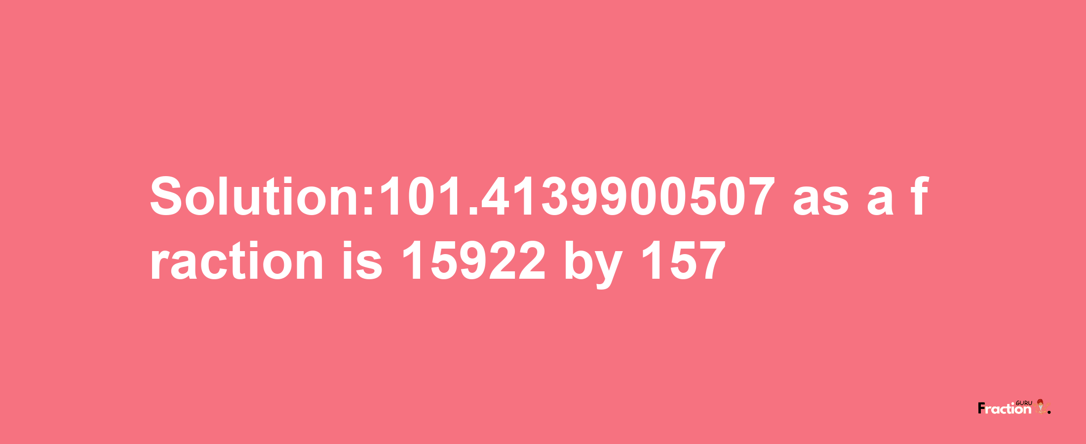 Solution:101.4139900507 as a fraction is 15922/157