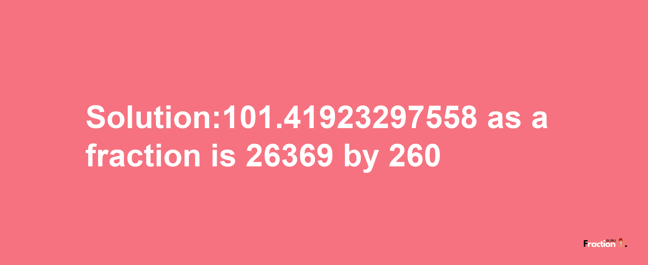 Solution:101.41923297558 as a fraction is 26369/260