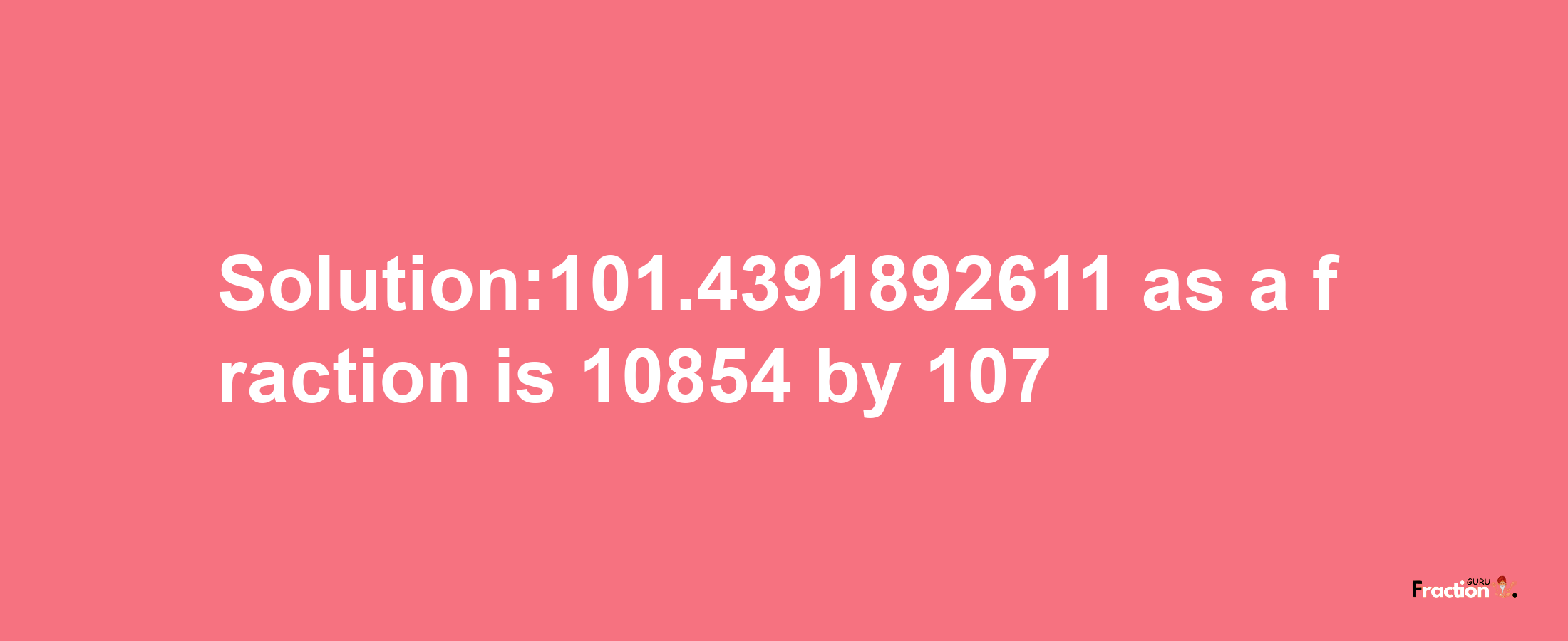 Solution:101.4391892611 as a fraction is 10854/107