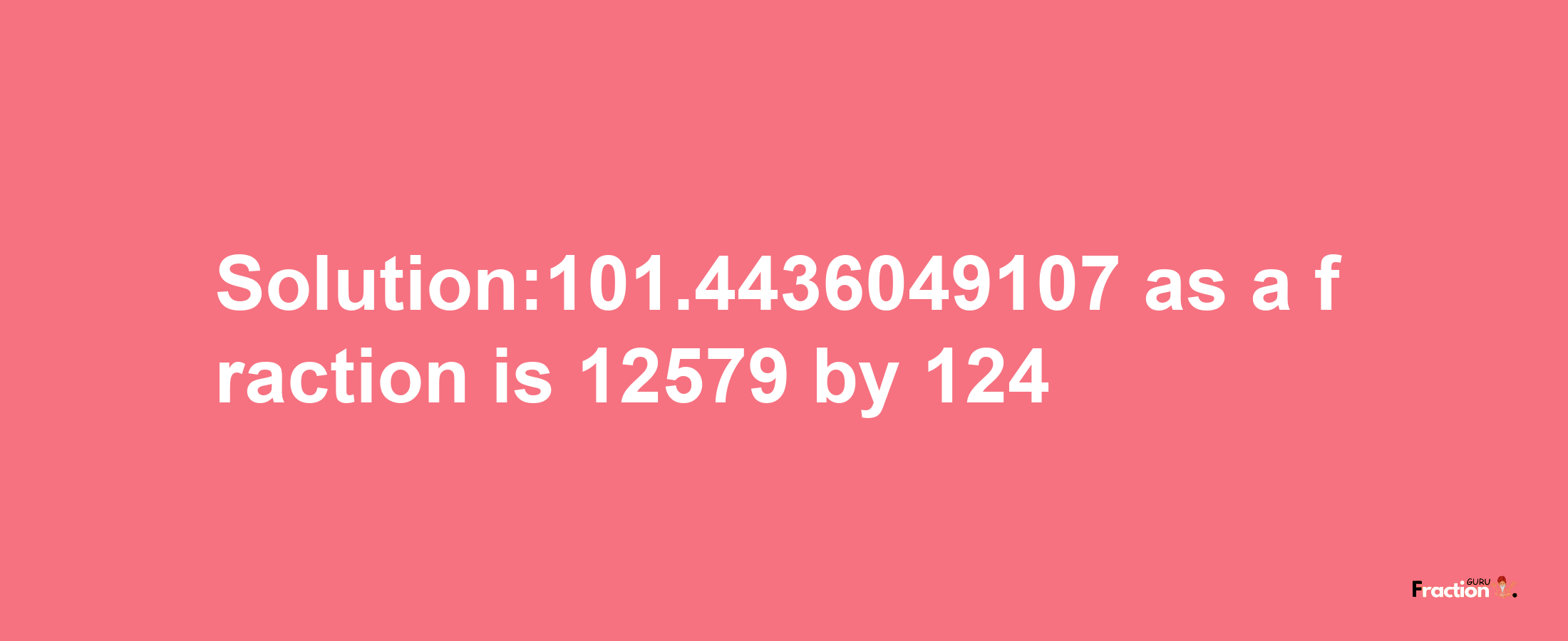 Solution:101.4436049107 as a fraction is 12579/124