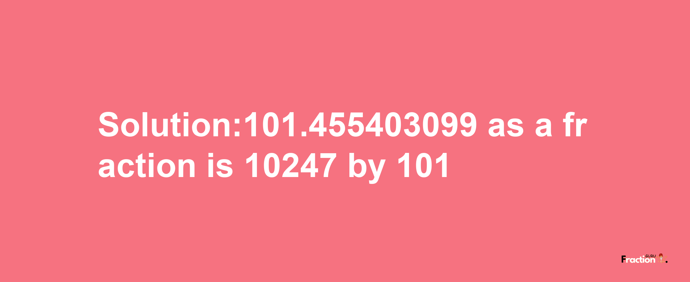 Solution:101.455403099 as a fraction is 10247/101