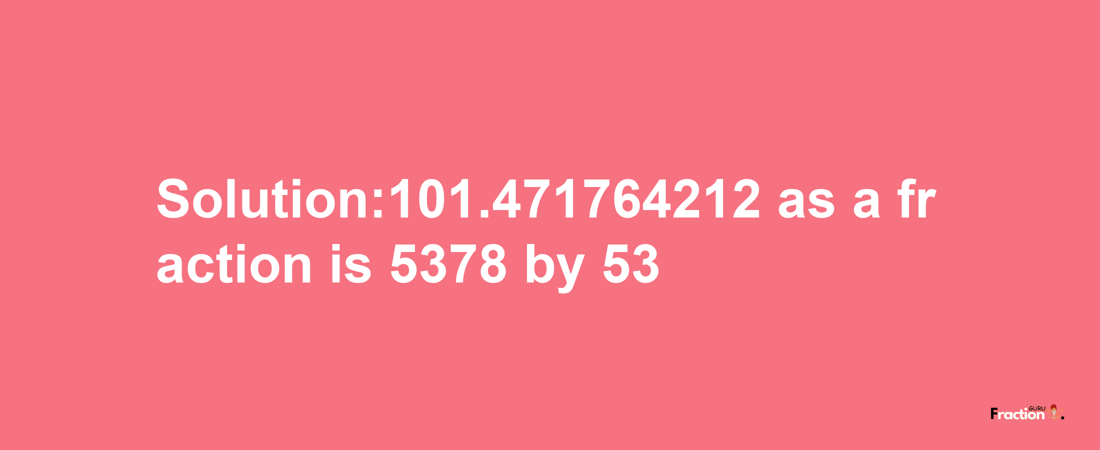 Solution:101.471764212 as a fraction is 5378/53