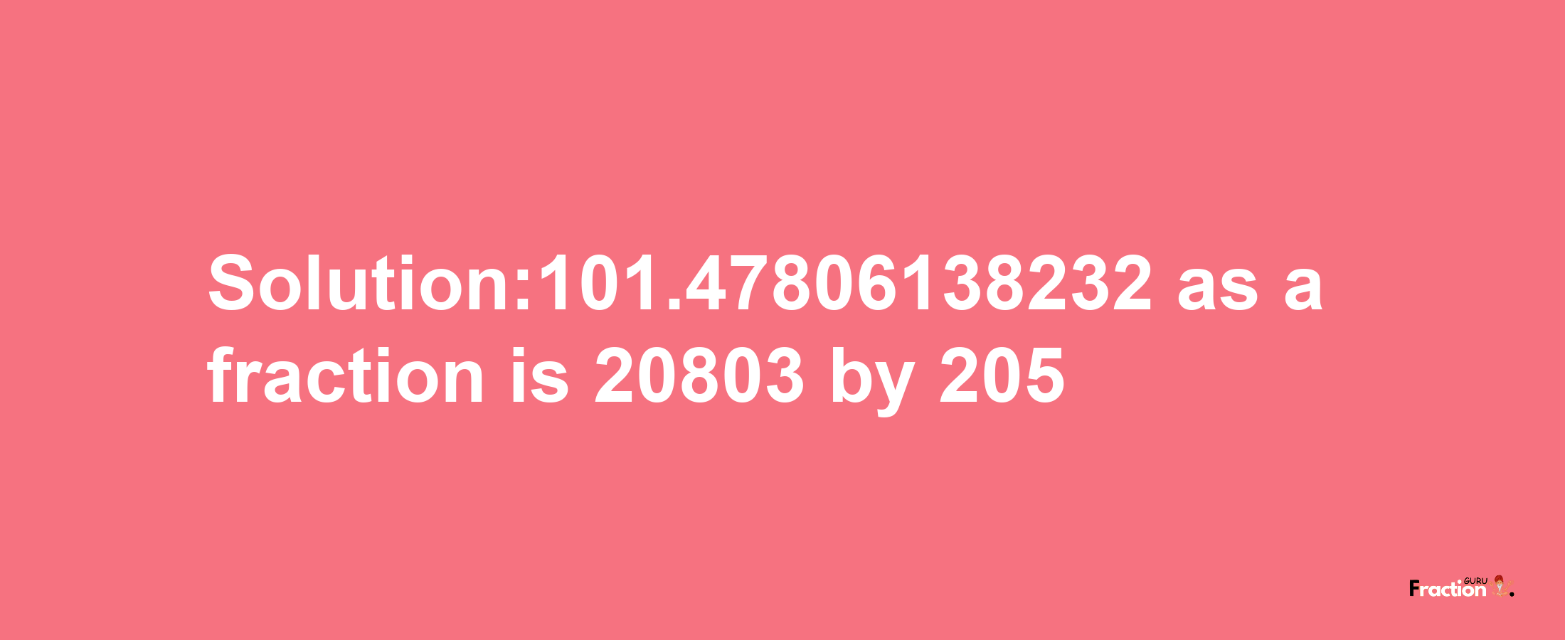 Solution:101.47806138232 as a fraction is 20803/205