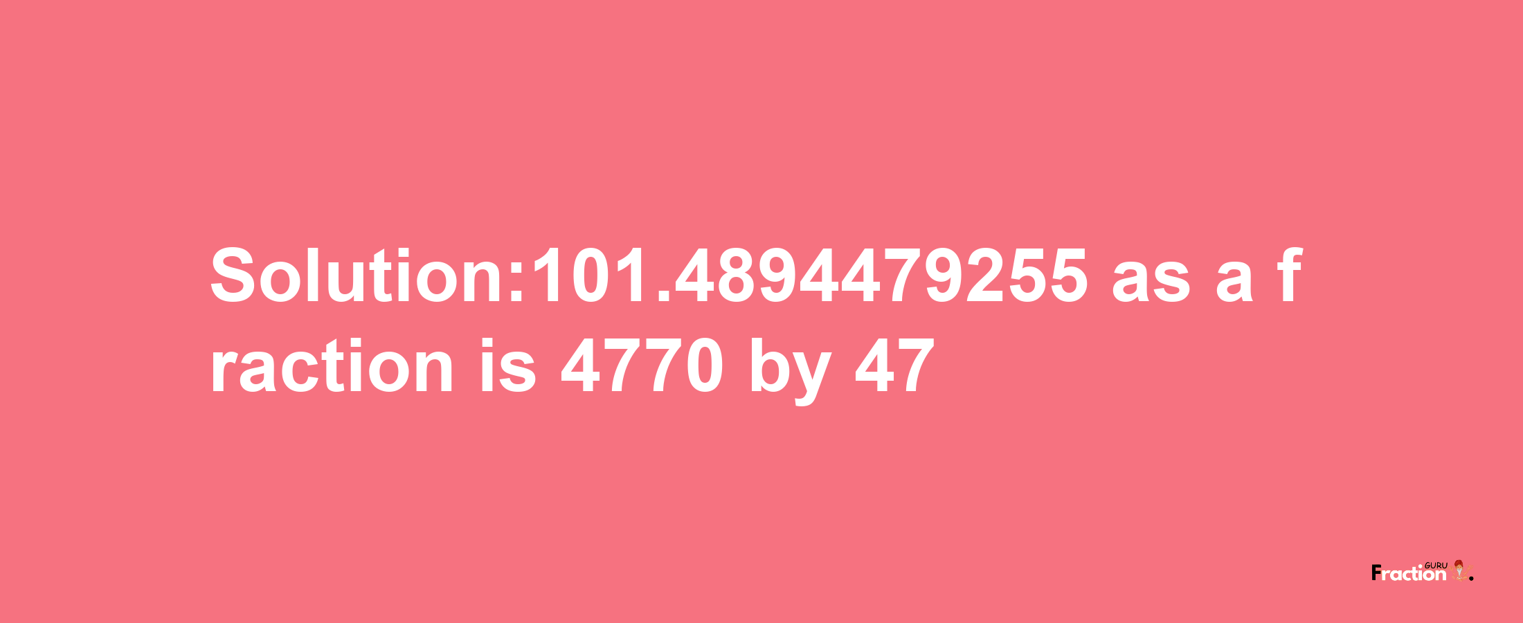 Solution:101.4894479255 as a fraction is 4770/47