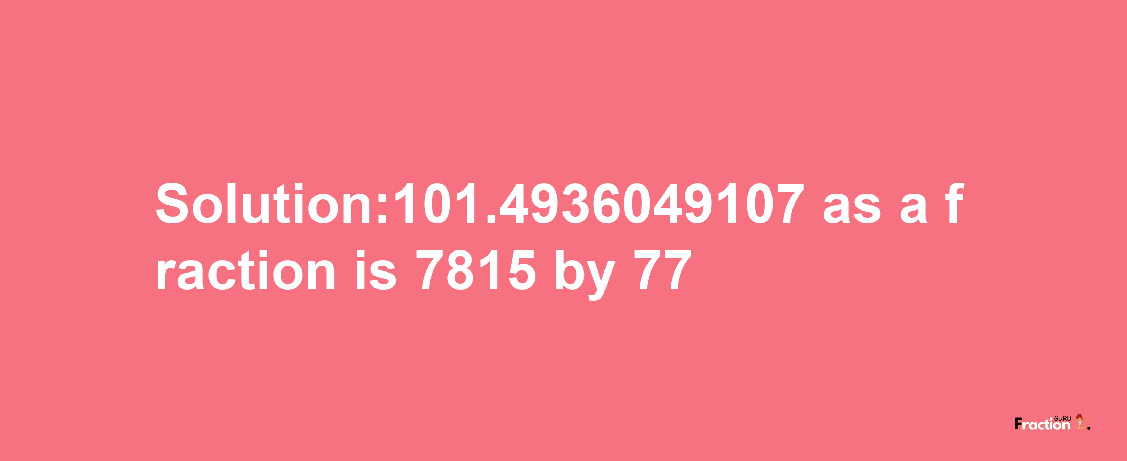 Solution:101.4936049107 as a fraction is 7815/77