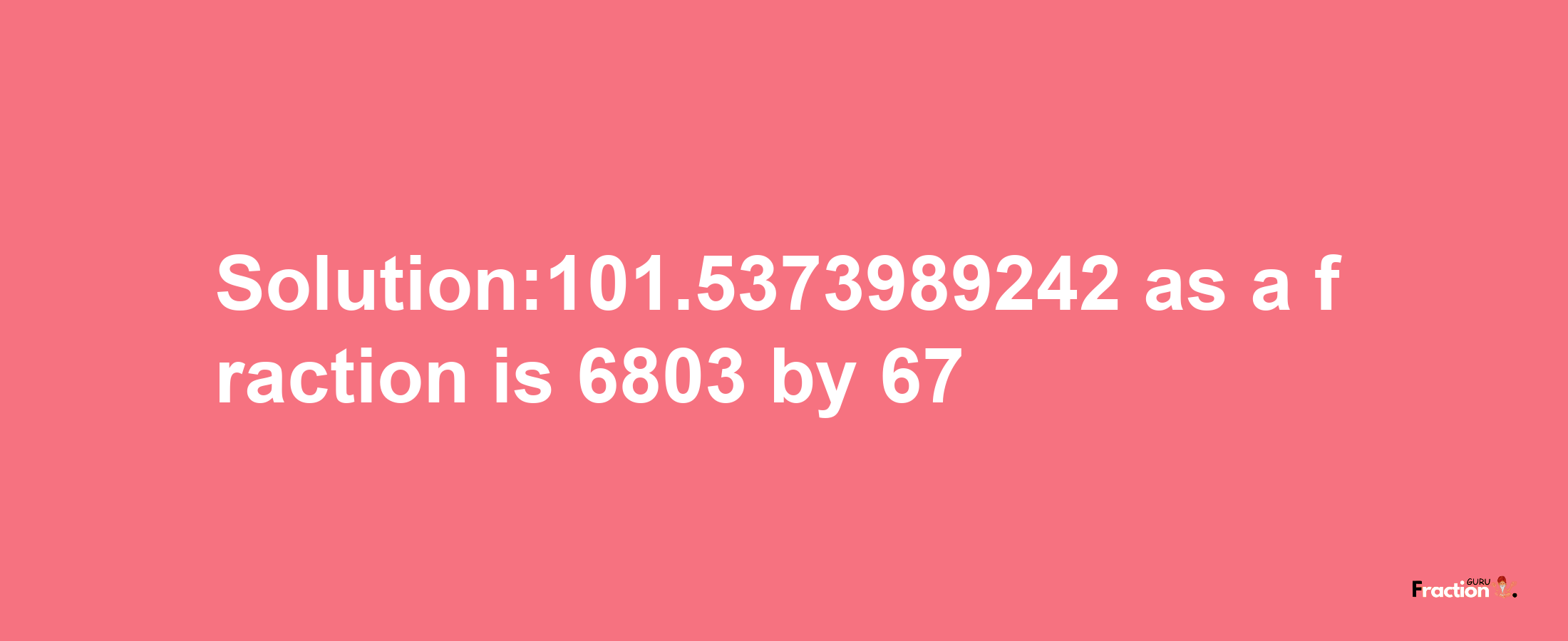 Solution:101.5373989242 as a fraction is 6803/67