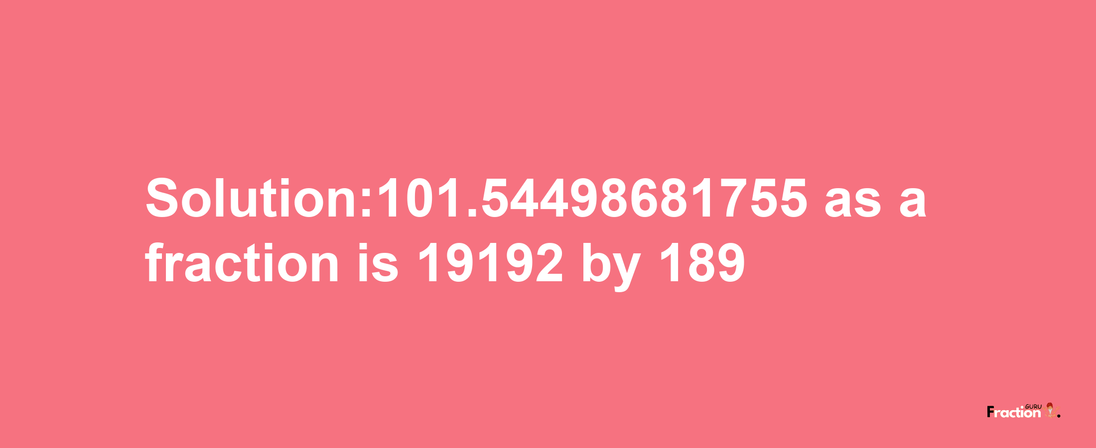 Solution:101.54498681755 as a fraction is 19192/189