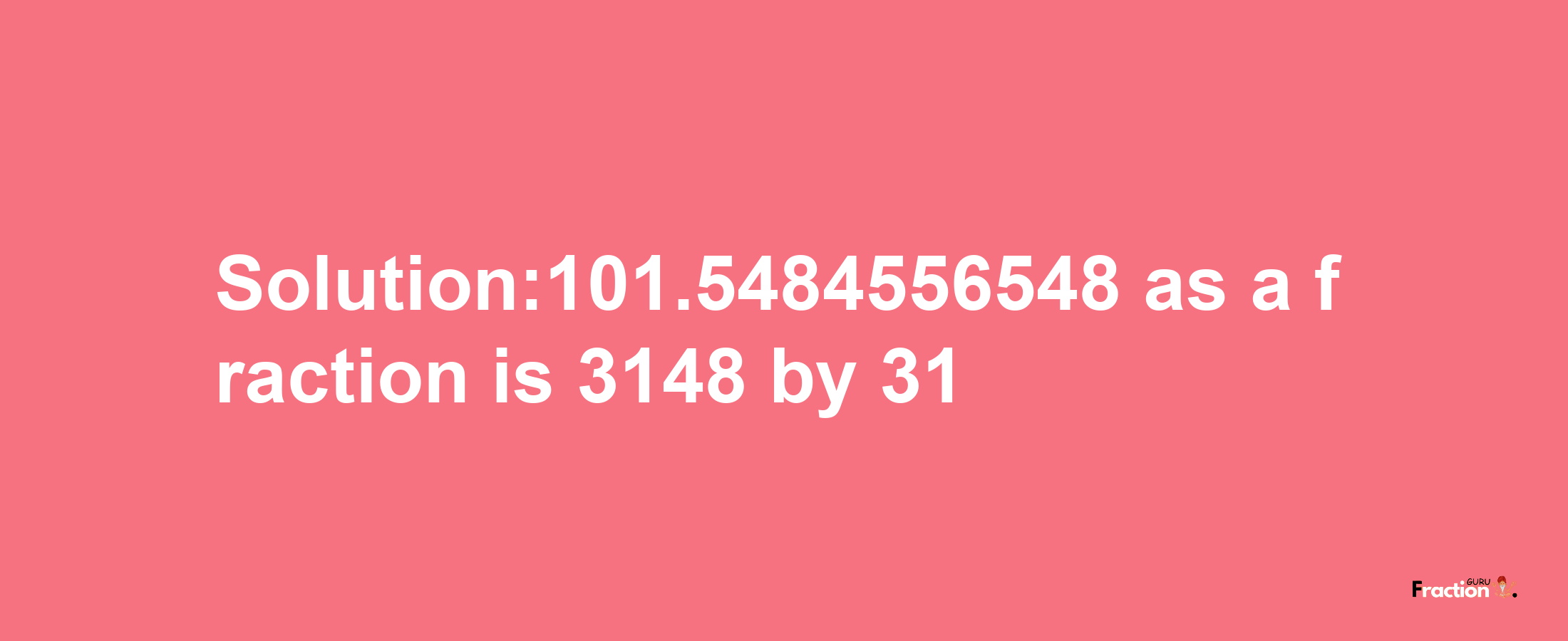 Solution:101.5484556548 as a fraction is 3148/31