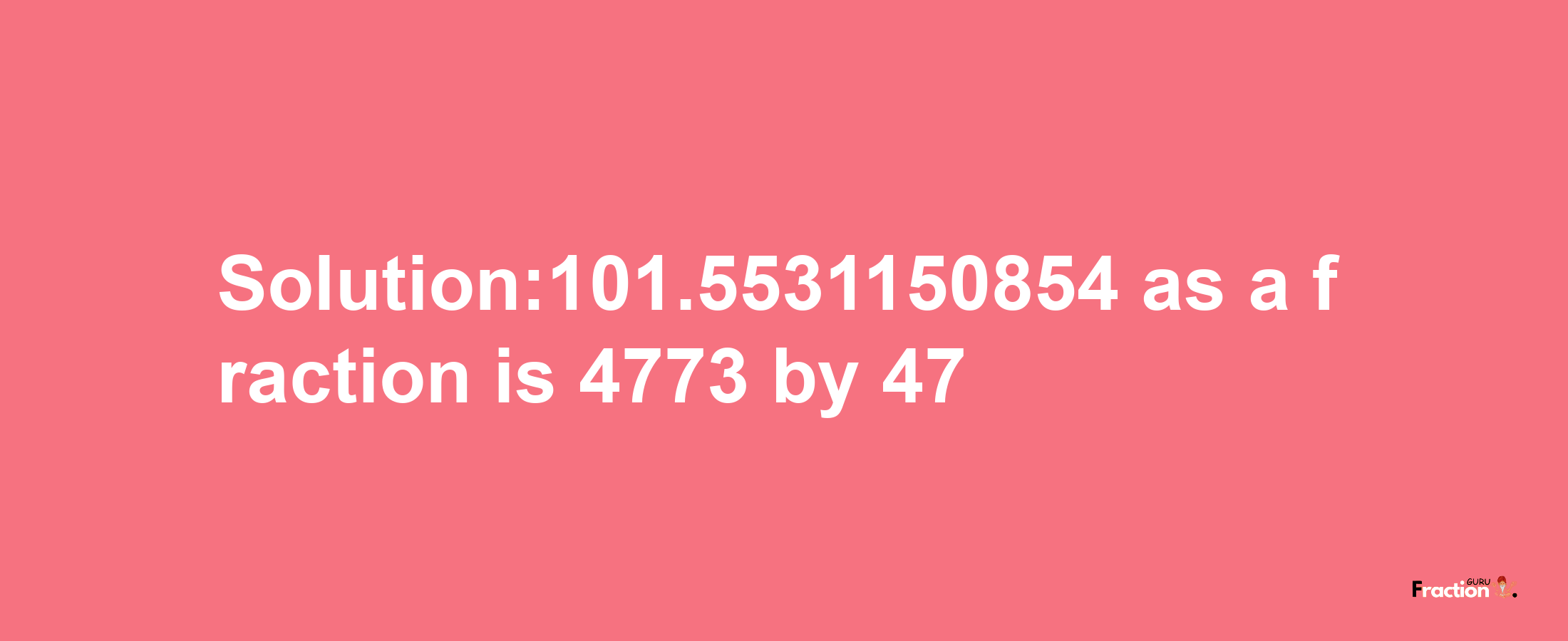 Solution:101.5531150854 as a fraction is 4773/47