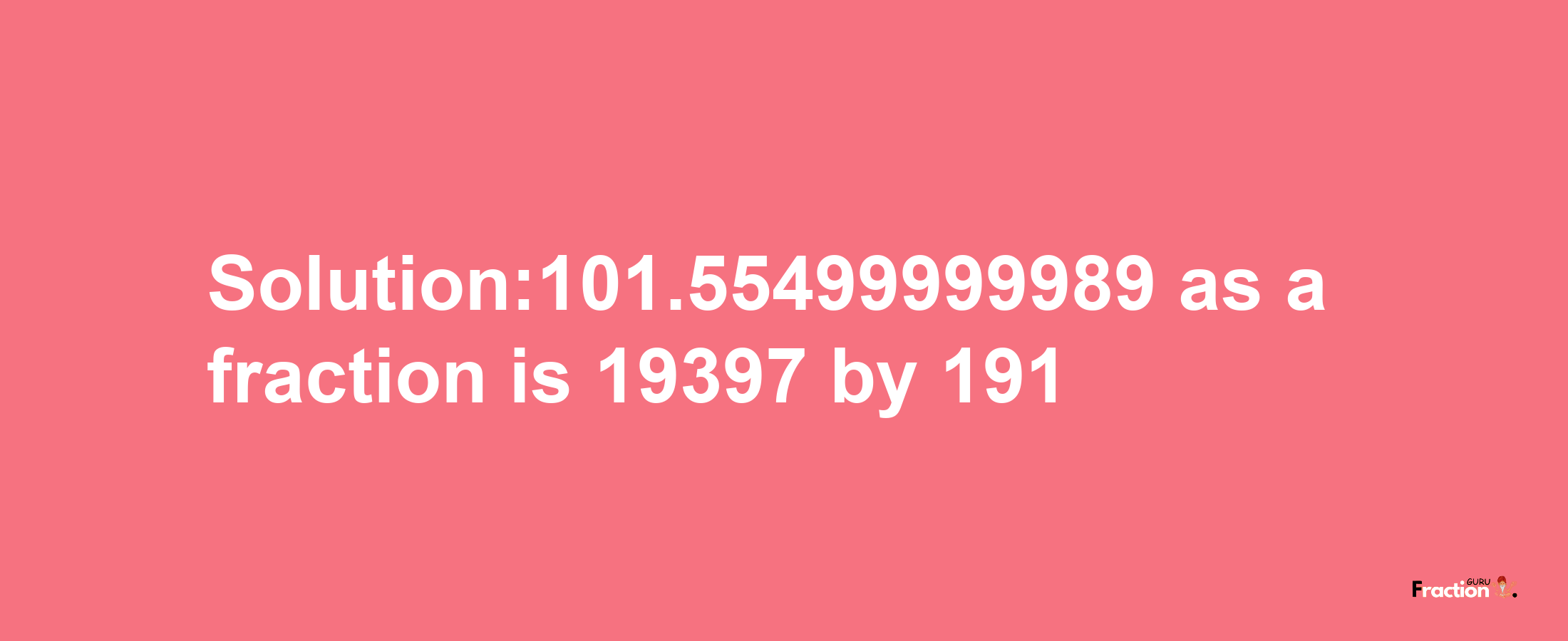 Solution:101.55499999989 as a fraction is 19397/191