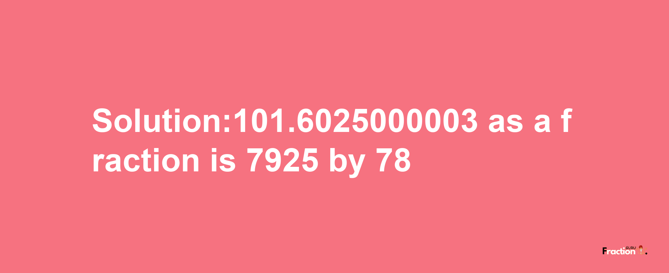 Solution:101.6025000003 as a fraction is 7925/78