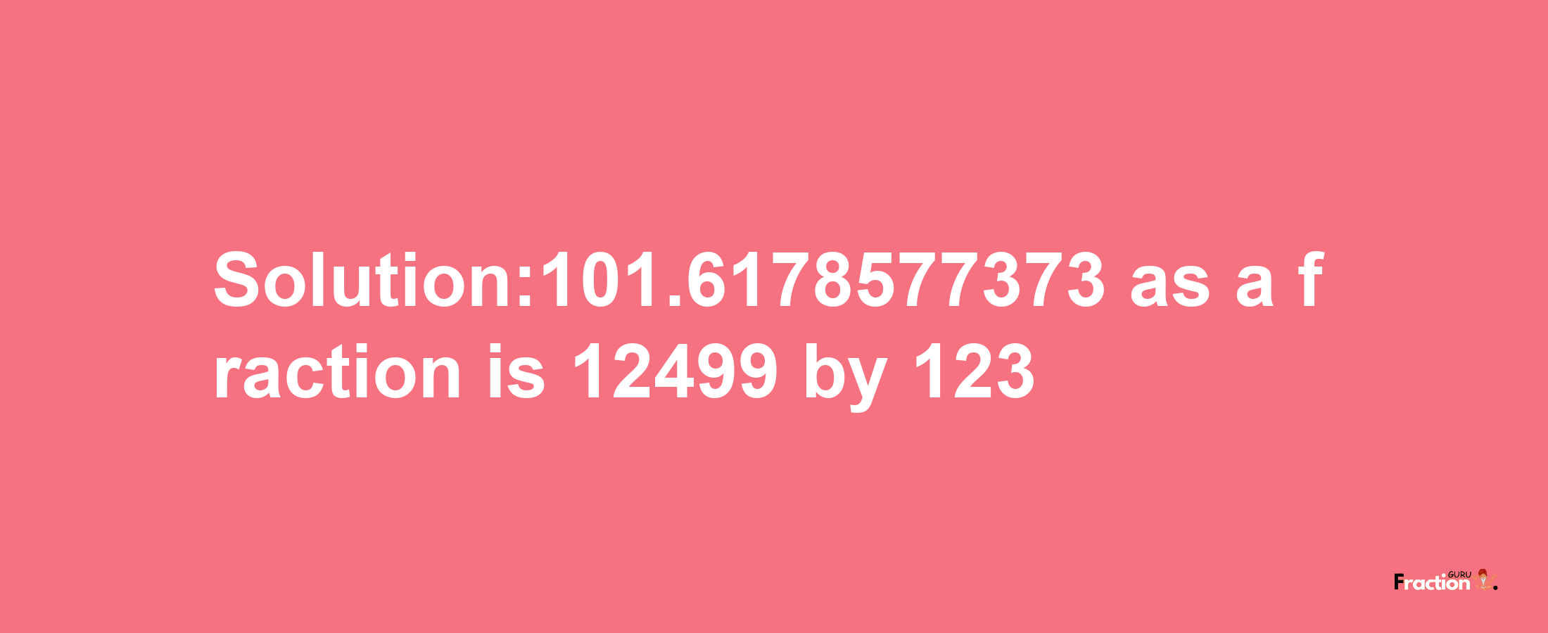 Solution:101.6178577373 as a fraction is 12499/123